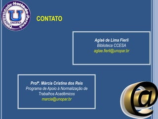 CONTATO
34
Aglaé de Lima Fierli
Biblioteca CCESA
aglae.fierli@unopar.br
Profª. Márcia Cristina dos Reis
Programa de Apoio à Normalização de
Trabalhos Acadêmicos
marcia@unopar.br
 