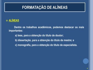  ALÍNEAS
Dentre os trabalhos acadêmicos, podemos destacar os mais
importantes:
a) tese, para a obtenção do título de doutor;
b) dissertação, para a obtenção do título de mestre; e
c) monografia, para a obtenção do título de especialista.
FORMATAÇÃO DE ALÍNEAS
8
 