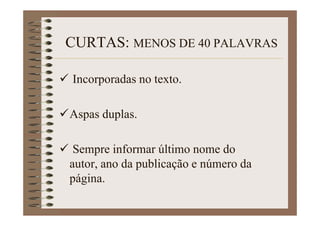 CURTAS: MENOS DE 40 PALAVRAS
Incorporadas no texto.
Aspas duplas.
Sempre informar último nome do autor,
ano da publicação e número da página.
 