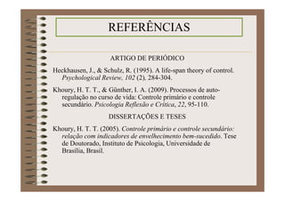 LIVRO
Babbie, E. (1999). Métodos de pesquisas de survey. Belo Horizonte:
Ed. UFMG.
CAPÍTULO DE LIVRO
Khoury, H. T. T. (2008). Desenvolvimento psicossocial e velhice
bem-sucedida. Em H. B. Evelin (Org.), Velhice cidadã: um
processo em construção (pp. 165-180). Belém/PA: EDUFPA.
Neri, A. L. (2006). Crenças de auto-eficácia e envelhecimento bem-
sucedido. Em E.V. Freitas, L. Py, F. A. X. Cançado, J. Doll, &
M. L. Gorzoni (Orgs.), Tratado de geriatria e gerontologia (2ª
ed., pp.1267-1276). Rio de Janeiro/RJ: Guanabara-Koogan.
 