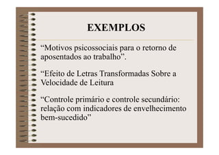“Motivos psicossociais para o retorno de
aposentados ao trabalho”.
“Efeito de Letras Transformadas Sobre a
Velocidade de Leitura
“Controle primário e controle secundário:
relação com indicadores de envelhecimento
bem-sucedido”
EXEMPLOS
 