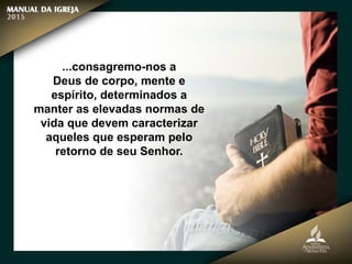 ...consagremo-nos a
Deus de corpo, mente e
espírito, determinados a
manter as elevadas normas de
vida que devem caracterizar
aqueles que esperam pelo
retorno de seu Senhor.
 