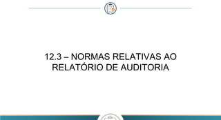 12.3 – NORMAS RELATIVAS AO
RELATÓRIO DE AUDITORIA
 