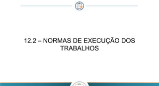 12.2 – NORMAS DE EXECUÇÃO DOS
TRABALHOS
 
