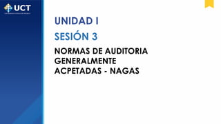 UNIDAD I
SESIÓN 3
NORMAS DE AUDITORIA
GENERALMENTE
ACPETADAS - NAGAS
 