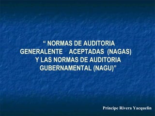 “ NORMAS DE AUDITORIA
GENERALENTE ACEPTADAS (NAGAS)
Y LAS NORMAS DE AUDITORIA
GUBERNAMENTAL (NAGU)”
Príncipe Rivera Yacquelin
 