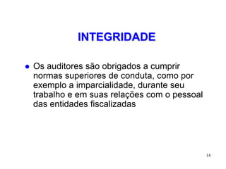 INTEGRIDADE

   Os auditores são obrigados a cumprir
    normas superiores de conduta, como por
    exemplo a imparcialidade, durante seu
    trabalho e em suas relações com o pessoal
    das entidades fiscalizadas




                                                14
 