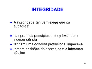 INTEGRIDADE

   A integridade também exige que os
    auditores:

   cumpram os princípios de objetividade e
    independência
   tenham uma conduta profissional impecável
   tomem decisões de acordo com o interesse
    público

                                                15
 