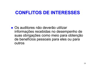 CONFLITOS DE INTERESSES


   Os auditores não deverão utilizar
    informações recebidas no desempenho de
    suas obrigações como meio para obtenção
    de benefícios pessoais para eles ou para
    outros




                                               19
 