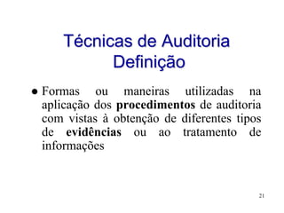 Técnicas de Auditoria
             Definição
   Formas ou maneiras utilizadas na
    aplicação dos procedimentos de auditoria
    com vistas à obtenção de diferentes tipos
    de evidências ou ao tratamento de
    informações


                                            21
 