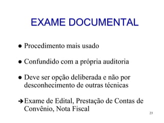 EXAME DOCUMENTAL

   Procedimento mais usado

   Confundido com a própria auditoria

   Deve ser opção deliberada e não por
    desconhecimento de outras técnicas

 Exame   de Edital, Prestação de Contas de
    Convênio, Nota Fiscal                     23
 