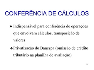 CONFERÊNCIA DE CÁLCULOS

    Indispensável para conferência de operações
     que envolvam cálculos, transposição de
     valores
  Privatização   do Banespa (omissão de crédito
     tributário na planilha de avaliação)

                                              25
 