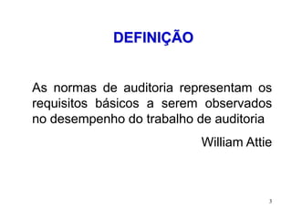 DEFINIÇÃO


As normas de auditoria representam os
requisitos básicos a serem observados
no desempenho do trabalho de auditoria
                          William Attie



                                      3
 