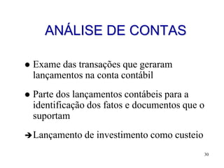 ANÁLISE DE CONTAS

   Exame das transações que geraram
    lançamentos na conta contábil
   Parte dos lançamentos contábeis para a
    identificação dos fatos e documentos que o
    suportam
 Lançamento    de investimento como custeio
                                               30
 