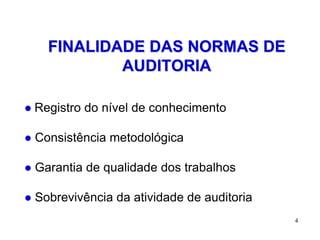 FINALIDADE DAS NORMAS DE
              AUDITORIA

   Registro do nível de conhecimento

   Consistência metodológica

   Garantia de qualidade dos trabalhos

   Sobrevivência da atividade de auditoria
                                              4
 