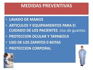 MEDIDAS PREVENTIVAS
• LAVADO DE MANOS
• ARTICULOS Y EQUIPAMIENTOS PARA El
CUIDADO DE LOS PACIENTES .Uso de guantes
• PROTECCION OCULAR Y TAPABOCA
• USO DE LOS ZAPATOS 0 BOTAS
• PROTECCION CORPORAL
 