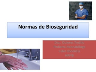 Normas de Bioseguridad

              Dra. Dolores Trujillo
             Pediatra Neonatóloga
                Lider docencia
                     HPFIB
 