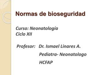 Normas de bioseguridad
Curso: Neonatología
Ciclo XII
Profesor: Dr. Ismael Linares A.
Pediatra- Neonatologo
HCFAP
 