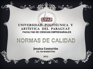 UNIVERSIDAD POLITÉCNICA Y
 ARTÍSTICA DEL PARAGUAY
  FACULTAD DE CIENCIAS EMPRESARIALES




         Jessica Centurión
           LIC. EN MARKETING

                 2012
 