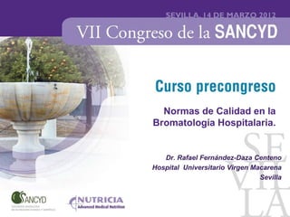 Normas de Calidad en la
Bromatología Hospitalaria.


   Dr. Rafael Fernández-Daza Centeno
Hospital Universitario Virgen Macarena
                                Sevilla
 