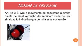 Art. 44-A É livre o movimento de conversão à direita
diante de sinal vermelho do semáforo onde houver
sinalização indicativa que permita essa conversão
26
NORMAS DE CIRCULAÇÃO
 