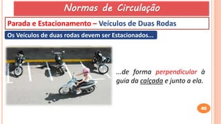 40
Parada e Estacionamento – Veículos de Duas Rodas
Os Veículos de duas rodas devem ser Estacionados...
...de forma perpendicular à
guia da calçada e junto a ela.
Normas de Circulação
 