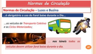 47
Normas de Circulação – Luzes e Buzina
...é obrigatório o uso do Farol baixo durante o Dia...
...os veículos de Transporte Coletivo
e os Ciclos Motorizados;
... nos túneis todos os
veículos devem utilizar farol baixo durante o dia.
Normas de Circulação
 