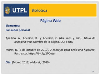 Página Web
Elementos:
Con autor personal
Apellido, A., Apellido, B., y Apellido, C. (día, mes y año). Título de
la página web. Nombre de la página. DOI o URL
Moret, D. (7 de octubre de 2019). 7 consejos para pedir una hipoteca.
Rastreator. https://bit.ly/2TOoter
Cita: (Moret, 2019) o Moret, (2019)
39
 