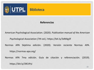 53
Referencias
American Psychological Association. (2020). Publication manual of the American
Psychological Association (7th ed.). https://bit.ly/3dNXg3f
Normas APA Séptima edición. (2020). Versión reciente Normas APA.
https://normas-apa.org/
Normas APA 7ma edición. Guía de citación y referenciación. (2019).
https://bit.ly/39CtPyi
 