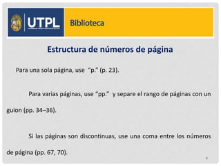 Estructura de números de página
Para una sola página, use “p.” (p. 23).
Para varias páginas, use “pp.” y separe el rango de páginas con un
guion (pp. 34–36).
Si las páginas son discontinuas, use una coma entre los números
de página (pp. 67, 70).
9
 