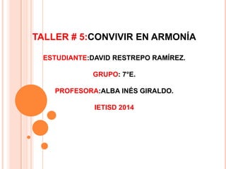TALLER # 5:CONVIVIR EN ARMONÍA
ESTUDIANTE:DAVID RESTREPO RAMÍREZ.
GRUPO: 7°E.

PROFESORA:ALBA INÉS GIRALDO.
IETISD 2014

 