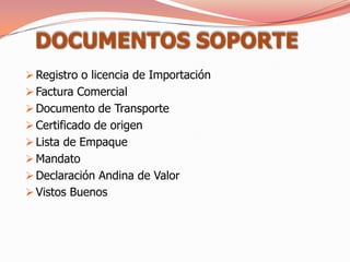 DOCUMENTOS SOPORTE
 Registro o licencia de Importación
 Factura Comercial
 Documento de Transporte
 Certificado de origen
 Lista de Empaque
 Mandato
 Declaración Andina de Valor
 Vistos Buenos
 