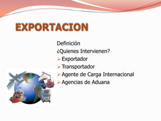 EXPORTACION
      Definición
      ¿Quienes Intervienen?
       Exportador
       Transportador
       Agente de Carga Internacional
       Agencias de Aduana
 
