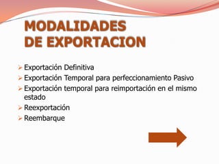 MODALIDADES
 DE EXPORTACION
 Exportación Definitiva
 Exportación Temporal para perfeccionamiento Pasivo
 Exportación temporal para reimportación en el mismo
  estado
 Reexportación
 Reembarque
 
