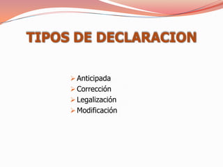 TIPOS DE DECLARACION

      Anticipada
      Corrección
      Legalización
      Modificación
 