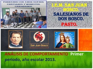 I.E.M. SAN JUAN
BOSCO.
SALESIANOS DE
DON BOSCO.
PASTO.

ANÁLISIS DE COMPORTAMIENTO. Primer
periodo, año escolar 2013.

 