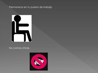 Permanece en tu puesto de trabajo 
No comas chicle. 
 