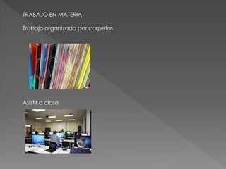 TRABAJO EN MATERIA 
Trabajo organizado por carpetas 
Asistir a clase 
 