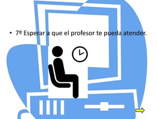 • 7º Esperar a que el profesor te pueda atender.
 