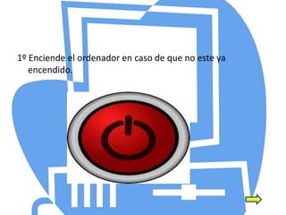 1º Enciende el ordenador en caso de que no este ya
encendido.
 