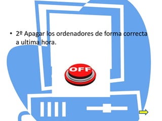 • 2º Apagar los ordenadores de forma correcta
a ultima hora.
 