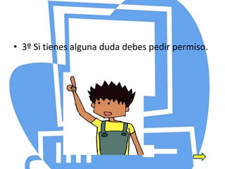 • 3º Si tienes alguna duda debes pedir permiso.
 