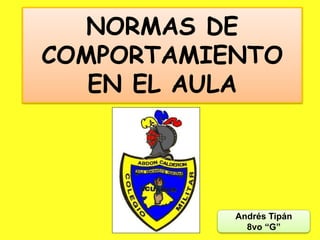 NORMAS DE 
COMPORTAMIENTO 
EN EL AULA 
Andrés Tipán 
8vo “G” 
 