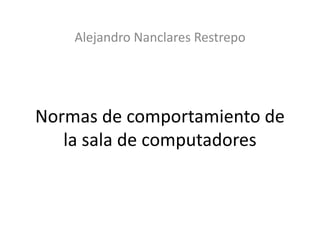 Alejandro Nanclares Restrepo




Normas de comportamiento de
   la sala de computadores
 