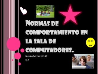 NORMAS DE
COMPORTAMIENTO EN
LA SALA DE          |


COMPUTADORES.
Susana Méndez C.
6°A
 