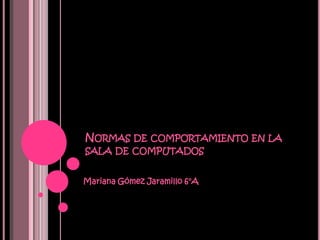 NORMAS DE COMPORTAMIENTO EN LA
SALA DE COMPUTADOS


Mariana Gómez Jaramillo 6°A
 