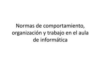 Normas de comportamiento,
organización y trabajo en el aula
de informática