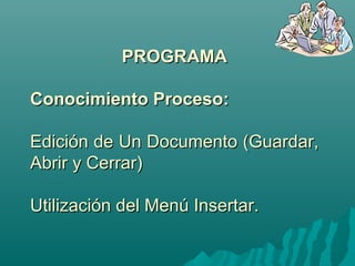 PPRROOGGRRAAMMAA 
CCoonnoocciimmiieennttoo PPrroocceessoo:: 
EEddiicciióónn ddee UUnn DDooccuummeennttoo ((GGuuaarrddaarr,, 
AAbbrriirr yy CCeerrrraarr)) 
UUttiilliizzaacciióónn ddeell MMeennúú IInnsseerrttaarr.. 
 