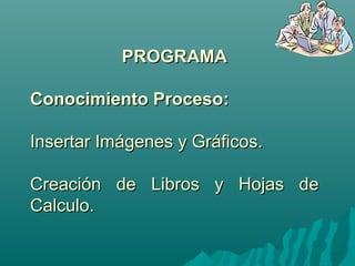 PPRROOGGRRAAMMAA 
CCoonnoocciimmiieennttoo PPrroocceessoo:: 
IInnsseerrttaarr IImmáággeenneess yy GGrrááffiiccooss.. 
CCrreeaacciióónn ddee LLiibbrrooss yy HHoojjaass ddee 
CCaallccuulloo.. 
 