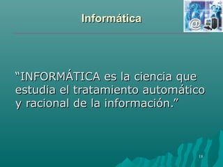 IInnffoorrmmááttiiccaa 
““IINNFFOORRMMÁÁTTIICCAA eess llaa cciieenncciiaa qquuee 
eessttuuddiiaa eell ttrraattaammiieennttoo aauuttoommááttiiccoo 
yy rraacciioonnaall ddee llaa iinnffoorrmmaacciióónn..”” 
18 
 